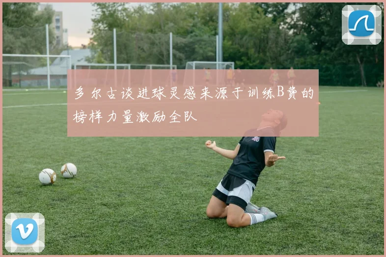 多尔古谈进球灵感来源于训练B费的榜样力量激励全队