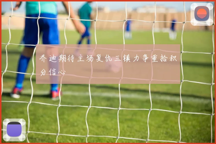 乔迪期待主场复仇三镇力争重拾积分信心