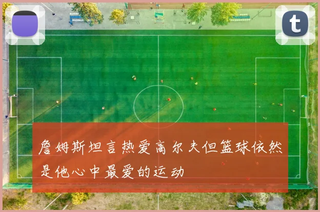 詹姆斯坦言热爱高尔夫但篮球依然是他心中最爱的运动