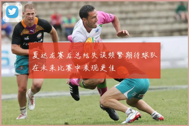 夏达龙赛后总结失误频繁期待球队在未来比赛中表现更佳