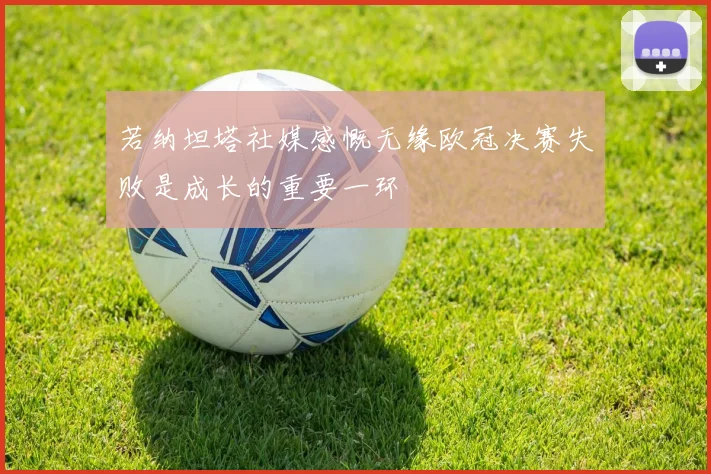 若纳坦塔社媒感慨无缘欧冠决赛失败是成长的重要一环