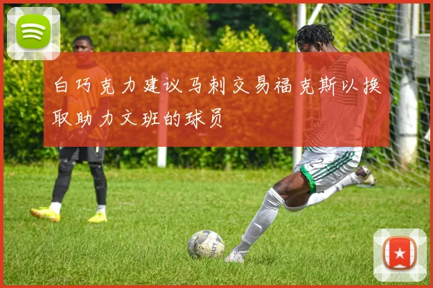 白巧克力建议马刺交易福克斯以换取助力文班的球员