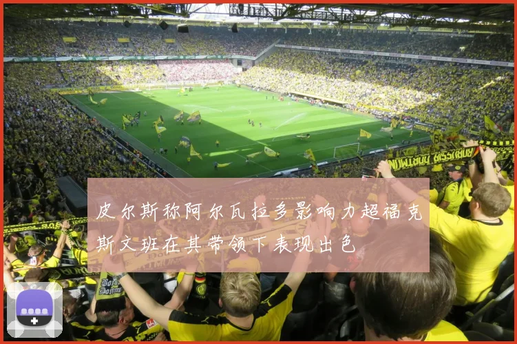 皮尔斯称阿尔瓦拉多影响力超福克斯文班在其带领下表现出色