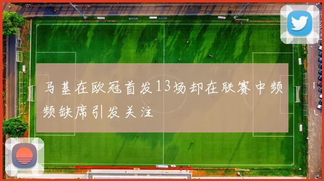马基在欧冠首发13场却在联赛中频频缺席引发关注
