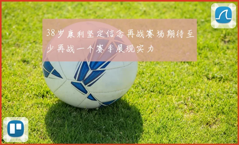38岁康利坚定信念再战赛场期待至少再战一个赛季展现实力