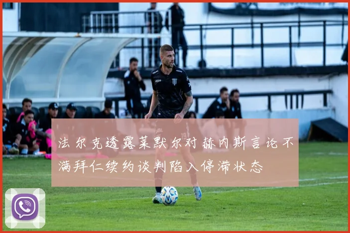 法尔克透露莱默尔对赫内斯言论不满拜仁续约谈判陷入停滞状态