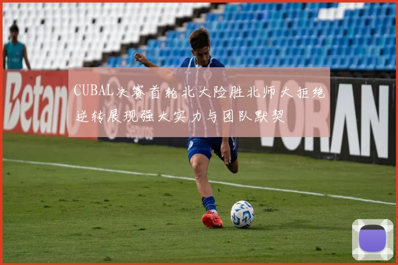 CUBAL决赛首轮北大险胜北师大拒绝逆转展现强大实力与团队默契