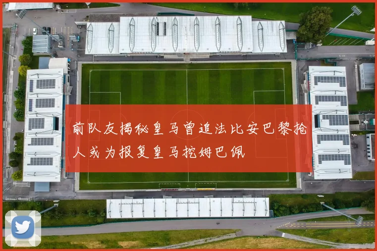 前队友揭秘皇马曾追法比安巴黎抢人或为报复皇马挖姆巴佩