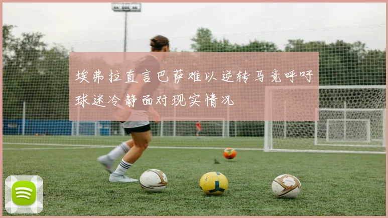 埃弗拉直言巴萨难以逆转马竞呼吁球迷冷静面对现实情况