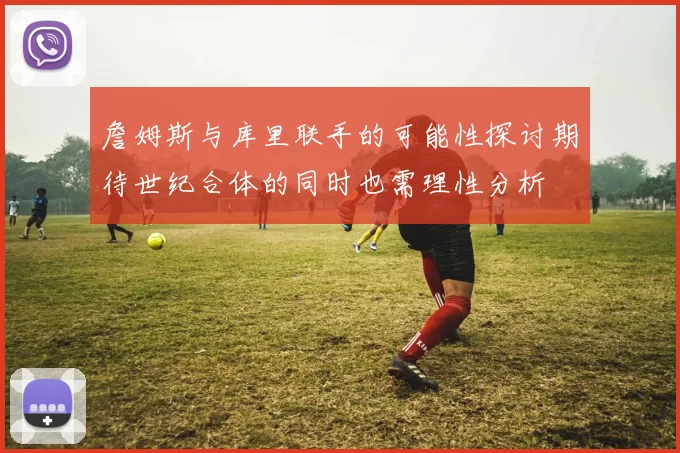 詹姆斯与库里联手的可能性探讨期待世纪合体的同时也需理性分析