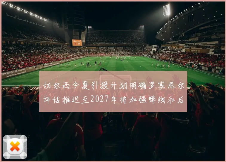 切尔西今夏引援计划明确罗塞尼尔评估推迟至2027年将加强锋线和后防线