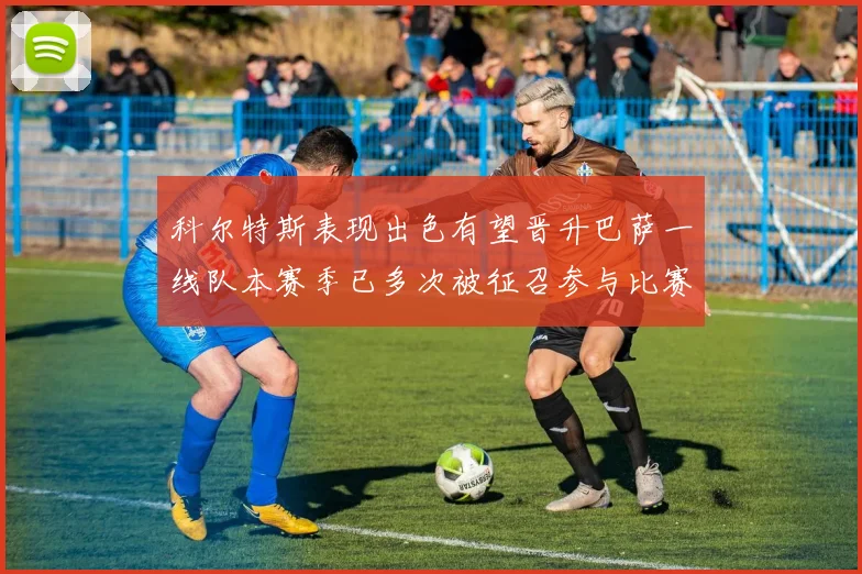 科尔特斯表现出色有望晋升巴萨一线队本赛季已多次被征召参与比赛