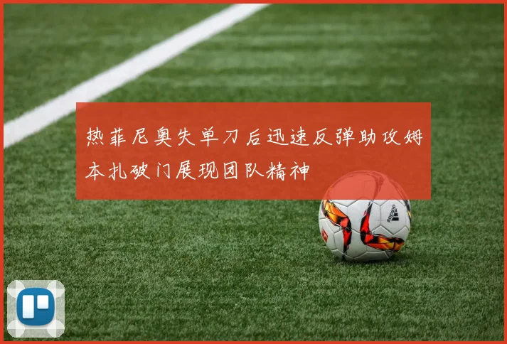 热菲尼奥失单刀后迅速反弹助攻姆本扎破门展现团队精神